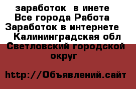  заработок  в инете - Все города Работа » Заработок в интернете   . Калининградская обл.,Светловский городской округ 